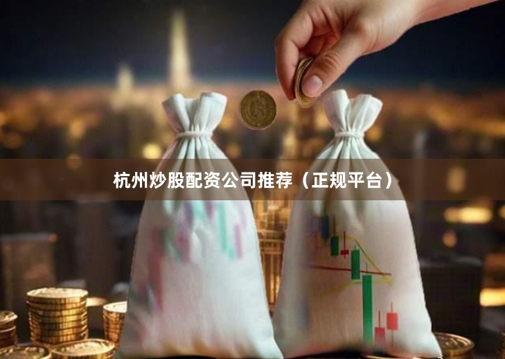 杭州炒股配资公司推荐（正规平台）