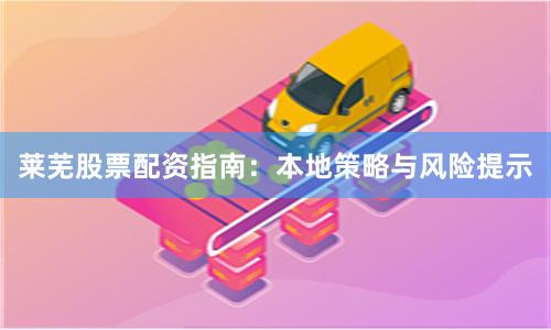 莱芜股票配资指南：本地策略与风险提示