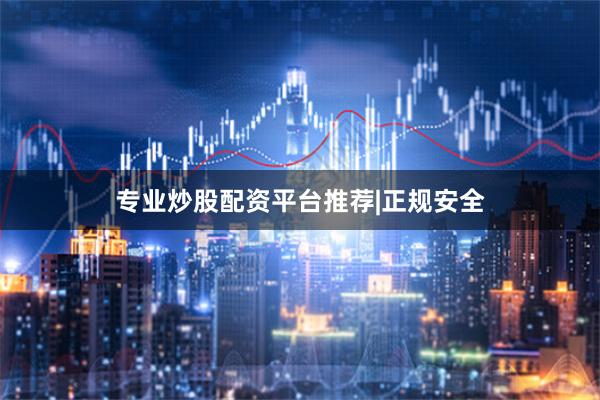 专业炒股配资平台推荐|正规安全