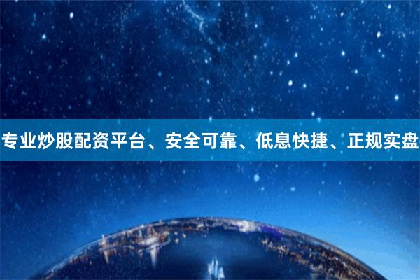 专业炒股配资平台、安全可靠、低息快捷、正规实盘