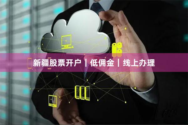 新疆股票开户｜低佣金｜线上办理