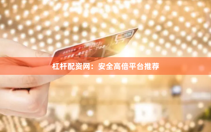 杠杆配资网：安全高倍平台推荐