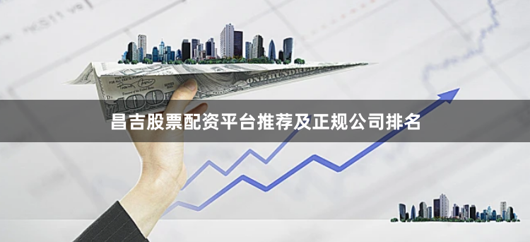 昌吉股票配资平台推荐及正规公司排名