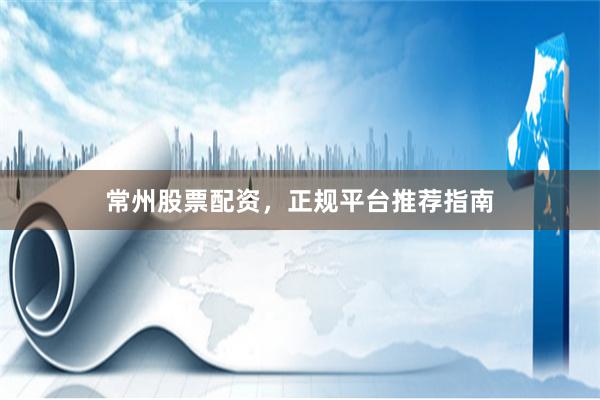 常州股票配资，正规平台推荐指南