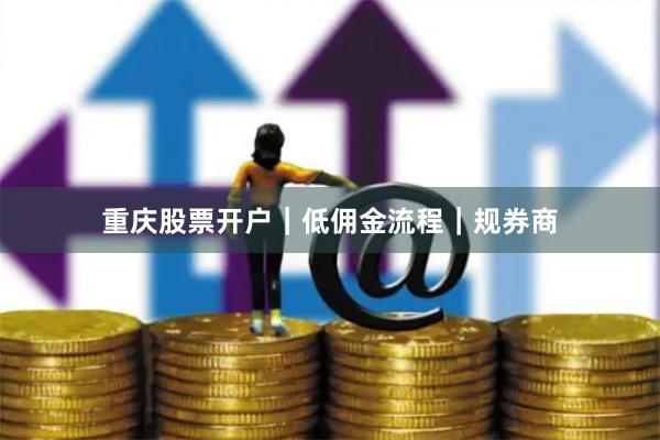重庆股票开户｜低佣金流程｜规券商